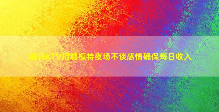 嘉兴KTV招聘模特夜场不谈感情确保每日收入