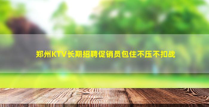 郑州KTV长期招聘促销员包住不压不扣战